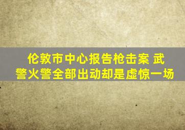 伦敦市中心报告枪击案 武警火警全部出动却是虚惊一场